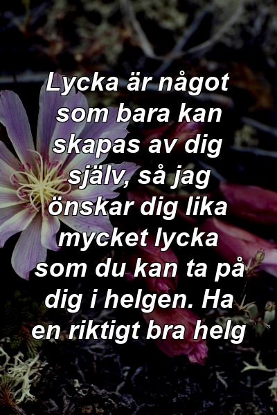 Lycka är något som bara kan skapas av dig själv, så jag önskar dig lika mycket lycka som du kan ta på dig i helgen. Ha en riktigt bra helg