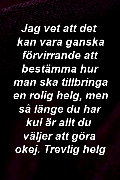 Jag vet att det kan vara ganska förvirrande att bestämma hur man ska tillbringa en rolig helg, men så länge du har kul är allt du väljer att göra okej. Trevlig helg