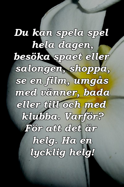 Du kan spela spel hela dagen, besöka spaet eller salongen, shoppa, se en film, umgås med vänner, bada eller till och med klubba. Varför? För att det är helg. Ha en lycklig helg!