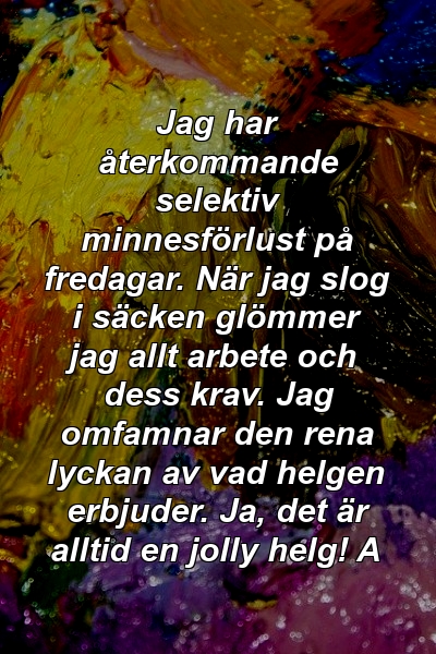 Jag har återkommande selektiv minnesförlust på fredagar. När jag slog i säcken glömmer jag allt arbete och dess krav. Jag omfamnar den rena lyckan av vad helgen erbjuder. Ja, det är alltid en jolly helg! A