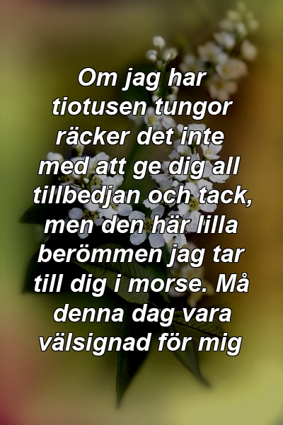 Om jag har tiotusen tungor räcker det inte med att ge dig all tillbedjan och tack, men den här lilla berömmen jag tar till dig i morse. Må denna dag vara välsignad för mig