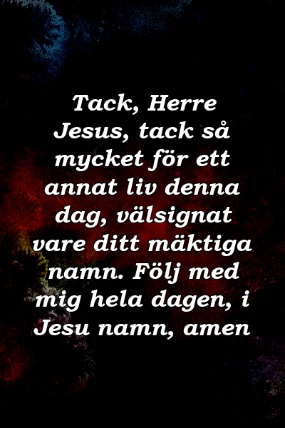 Tack, Herre Jesus, tack så mycket för ett annat liv denna dag, välsignat vare ditt mäktiga namn. Följ med mig hela dagen, i Jesu namn, amen