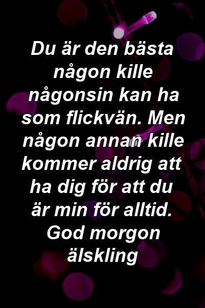 Du är den bästa någon kille någonsin kan ha som flickvän. Men någon annan kille kommer aldrig att ha dig för att du är min för alltid. God morgon älskling