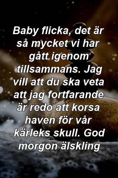 Baby flicka, det är så mycket vi har gått igenom tillsammans. Jag vill att du ska veta att jag fortfarande är redo att korsa haven för vår kärleks skull. God morgon älskling