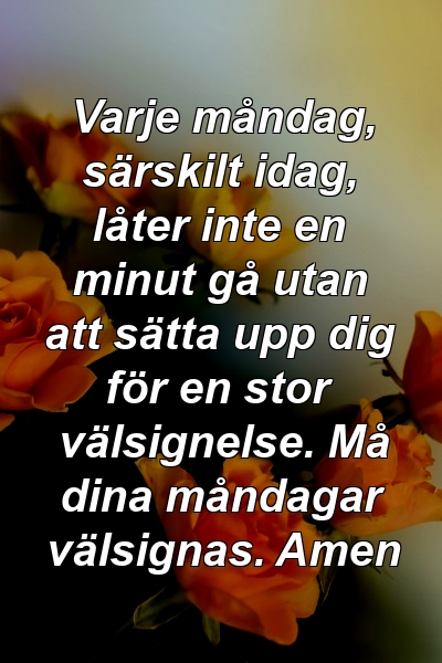 Varje måndag, särskilt idag, låter inte en minut gå utan att sätta upp dig för en stor välsignelse. Må dina måndagar välsignas. Amen