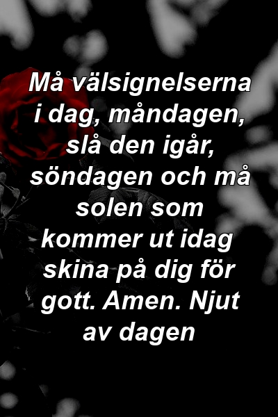 Må välsignelserna i dag, måndagen, slå den igår, söndagen och må solen som kommer ut idag skina på dig för gott. Amen. Njut av dagen