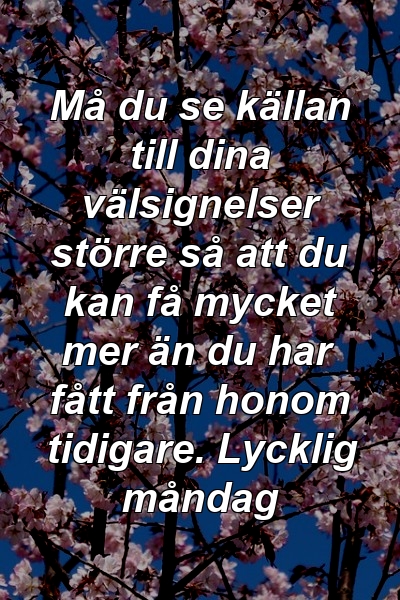 Må du se källan till dina välsignelser större så att du kan få mycket mer än du har fått från honom tidigare. Lycklig måndag