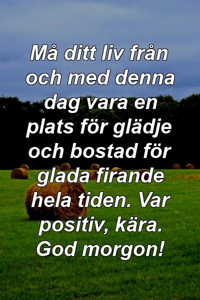 Må ditt liv från och med denna dag vara en plats för glädje och bostad för glada firande hela tiden. Var positiv, kära. God morgon!