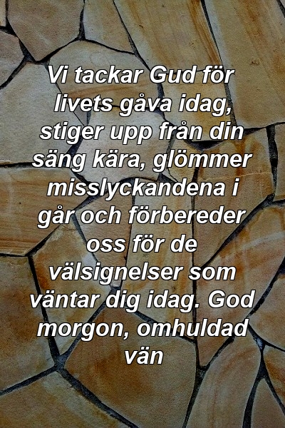 Vi tackar Gud för livets gåva idag, stiger upp från din säng kära, glömmer misslyckandena i går och förbereder oss för de välsignelser som väntar dig idag. God morgon, omhuldad vän