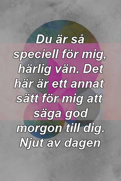 Du är så speciell för mig, härlig vän. Det här är ett annat sätt för mig att säga god morgon till dig. Njut av dagen