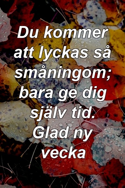 Du kommer att lyckas så småningom; bara ge dig själv tid. Glad ny vecka