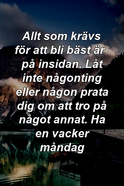 Allt som krävs för att bli bäst är på insidan. Låt inte någonting eller någon prata dig om att tro på något annat. Ha en vacker måndag