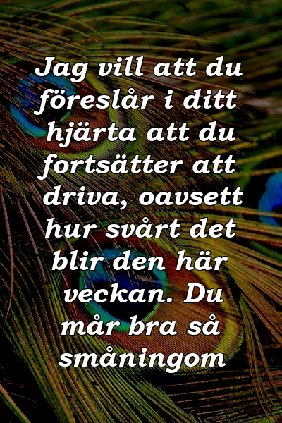 Jag vill att du föreslår i ditt hjärta att du fortsätter att driva, oavsett hur svårt det blir den här veckan. Du mår bra så småningom