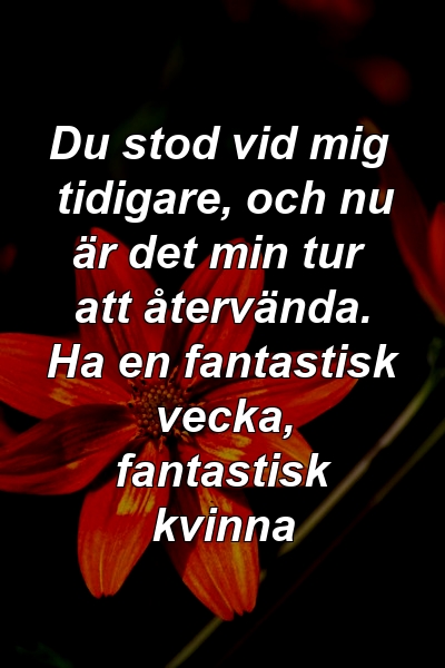 Du stod vid mig tidigare, och nu är det min tur att återvända. Ha en fantastisk vecka, fantastisk kvinna