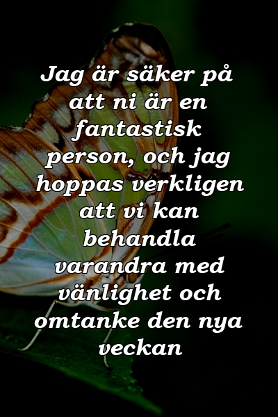 Jag är säker på att ni är en fantastisk person, och jag hoppas verkligen att vi kan behandla varandra med vänlighet och omtanke den nya veckan