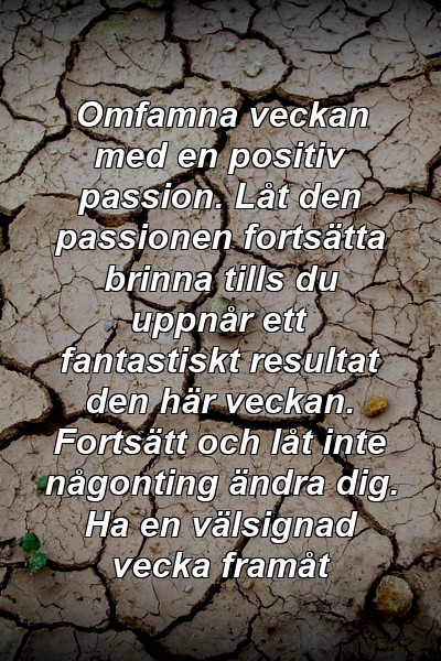 Omfamna veckan med en positiv passion. Låt den passionen fortsätta brinna tills du uppnår ett fantastiskt resultat den här veckan. Fortsätt och låt inte någonting ändra dig. Ha en välsignad vecka framåt