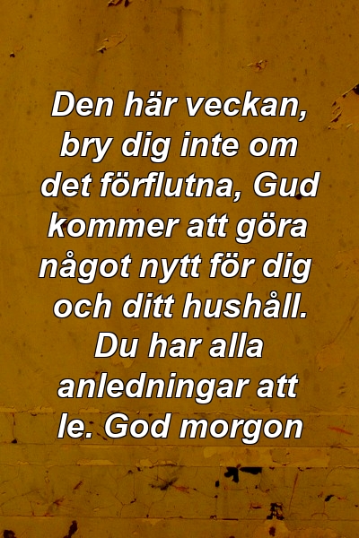 Den här veckan, bry dig inte om det förflutna, Gud kommer att göra något nytt för dig och ditt hushåll. Du har alla anledningar att le. God morgon