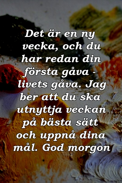 Det är en ny vecka, och du har redan din första gåva - livets gåva. Jag ber att du ska utnyttja veckan på bästa sätt och uppnå dina mål. God morgon