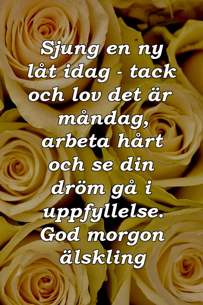 Sjung en ny låt idag - tack och lov det är måndag, arbeta hårt och se din dröm gå i uppfyllelse. God morgon älskling