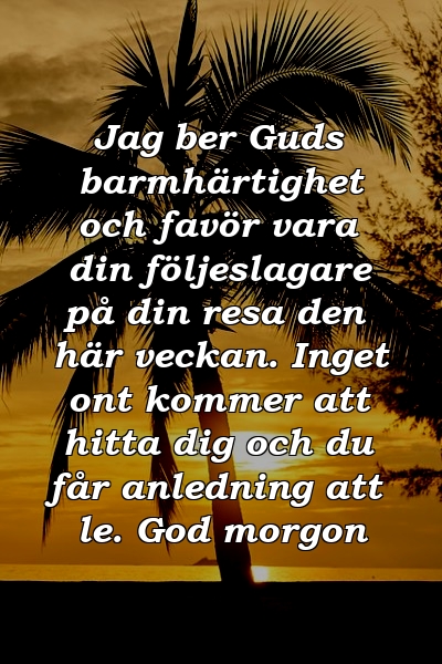 Jag ber Guds barmhärtighet och favör vara din följeslagare på din resa den här veckan. Inget ont kommer att hitta dig och du får anledning att le. God morgon