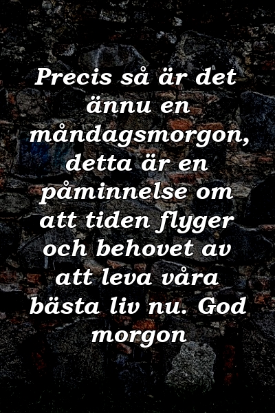 Precis så är det ännu en måndagsmorgon, detta är en påminnelse om att tiden flyger och behovet av att leva våra bästa liv nu. God morgon