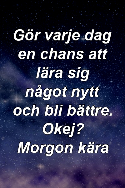 Gör varje dag en chans att lära sig något nytt och bli bättre. Okej? Morgon kära