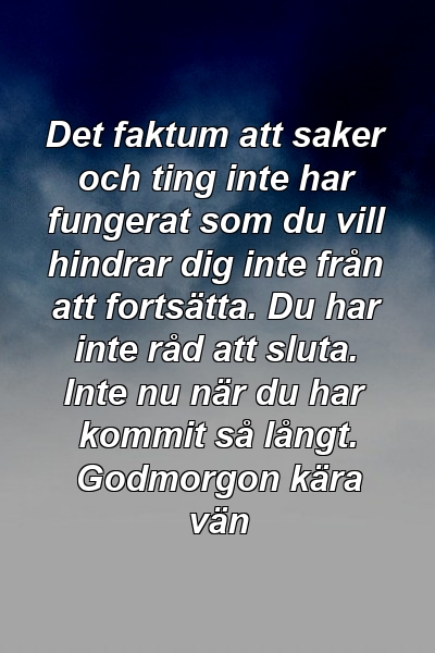 Det faktum att saker och ting inte har fungerat som du vill hindrar dig inte från att fortsätta. Du har inte råd att sluta. Inte nu när du har kommit så långt. Godmorgon kära vän