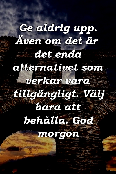 Ge aldrig upp. Även om det är det enda alternativet som verkar vara tillgängligt. Välj bara att behålla. God morgon