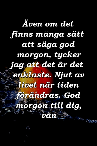 Även om det finns många sätt att säga god morgon, tycker jag att det är det enklaste. Njut av livet när tiden förändras. God morgon till dig, vän