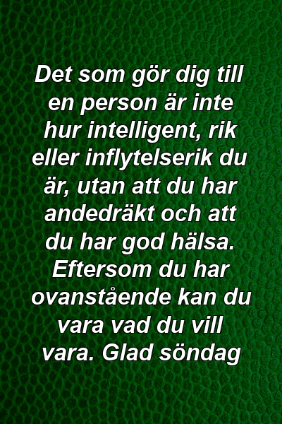 Det som gör dig till en person är inte hur intelligent, rik eller inflytelserik du är, utan att du har andedräkt och att du har god hälsa. Eftersom du har ovanstående kan du vara vad du vill vara. Glad söndag