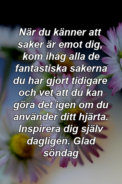 När du känner att saker är emot dig, kom ihåg alla de fantastiska sakerna du har gjort tidigare och vet att du kan göra det igen om du använder ditt hjärta. Inspirera dig själv dagligen. Glad söndag