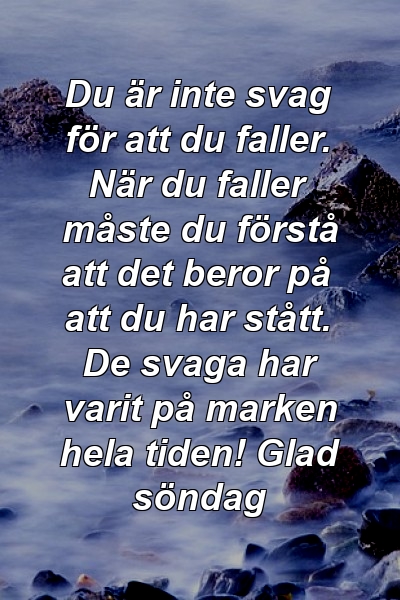 Du är inte svag för att du faller. När du faller måste du förstå att det beror på att du har stått. De svaga har varit på marken hela tiden! Glad söndag