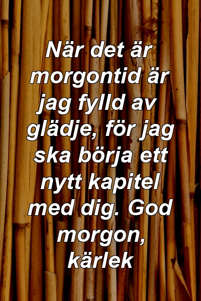 När det är morgontid är jag fylld av glädje, för jag ska börja ett nytt kapitel med dig. God morgon, kärlek