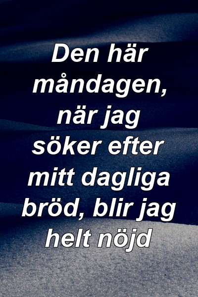 Den här måndagen, när jag söker efter mitt dagliga bröd, blir jag helt nöjd