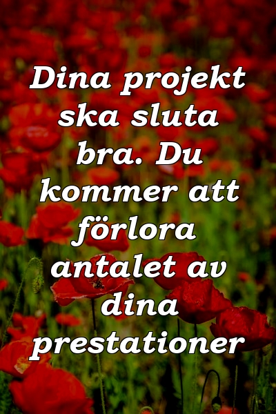 Dina projekt ska sluta bra. Du kommer att förlora antalet av dina prestationer