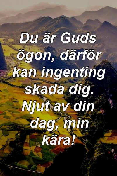 Du är Guds ögon, därför kan ingenting skada dig. Njut av din dag, min kära!