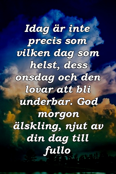 Idag är inte precis som vilken dag som helst, dess onsdag och den lovar att bli underbar. God morgon älskling, njut av din dag till fullo