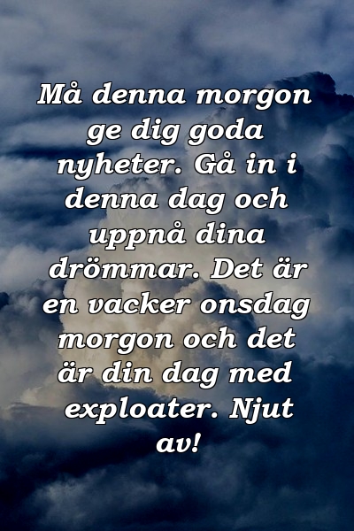 Må denna morgon ge dig goda nyheter. Gå in i denna dag och uppnå dina drömmar. Det är en vacker onsdag morgon och det är din dag med exploater. Njut av!