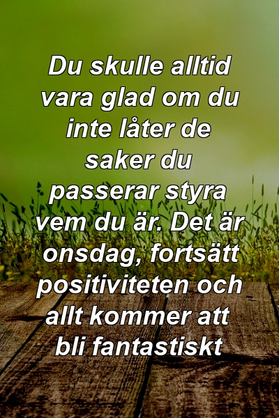 Du skulle alltid vara glad om du inte låter de saker du passerar styra vem du är. Det är onsdag, fortsätt positiviteten och allt kommer att bli fantastiskt