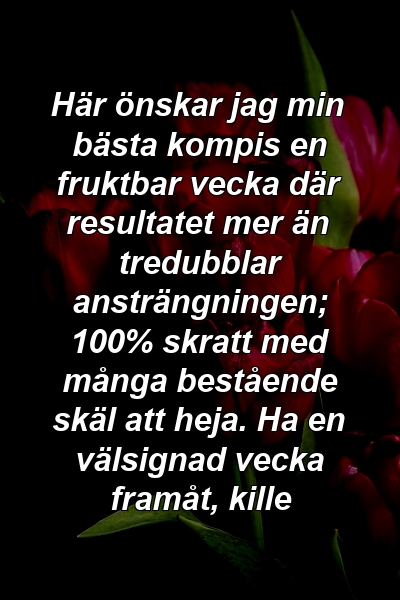 Här önskar jag min bästa kompis en fruktbar vecka där resultatet mer än tredubblar ansträngningen; 100% skratt med många bestående skäl att heja. Ha en välsignad vecka framåt, kille