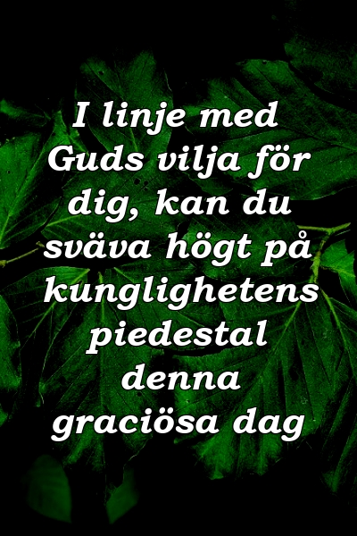 I linje med Guds vilja för dig, kan du sväva högt på kunglighetens piedestal denna graciösa dag