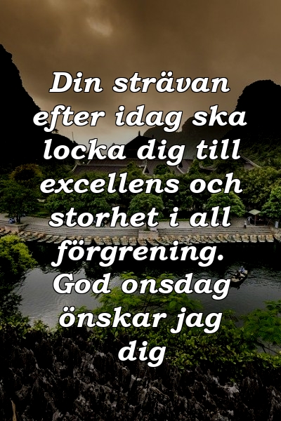 Din strävan efter idag ska locka dig till excellens och storhet i all förgrening. God onsdag önskar jag dig