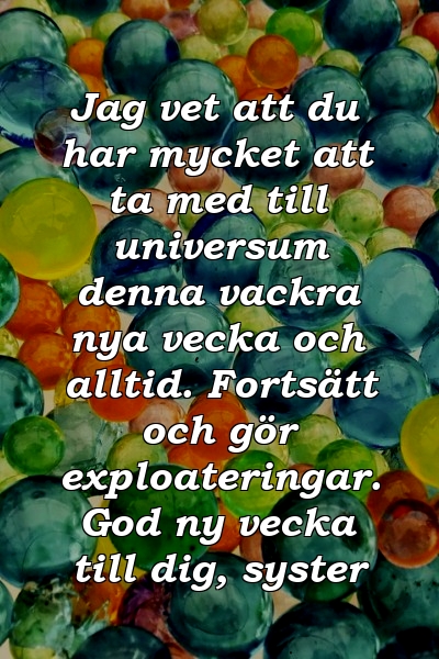 Jag vet att du har mycket att ta med till universum denna vackra nya vecka och alltid. Fortsätt och gör exploateringar. God ny vecka till dig, syster