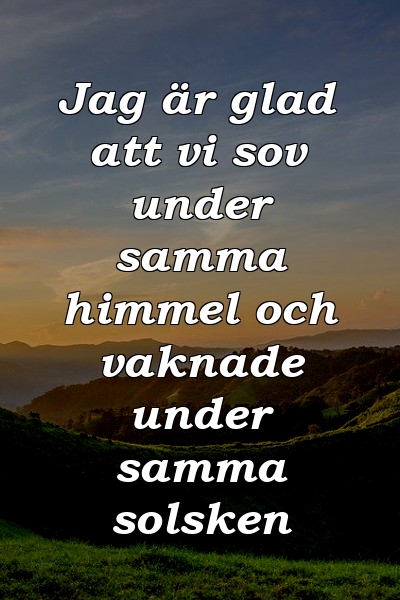 Jag är glad att vi sov under samma himmel och vaknade under samma solsken