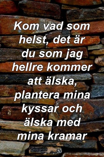 Kom vad som helst, det är du som jag hellre kommer att älska, plantera mina kyssar och älska med mina kramar