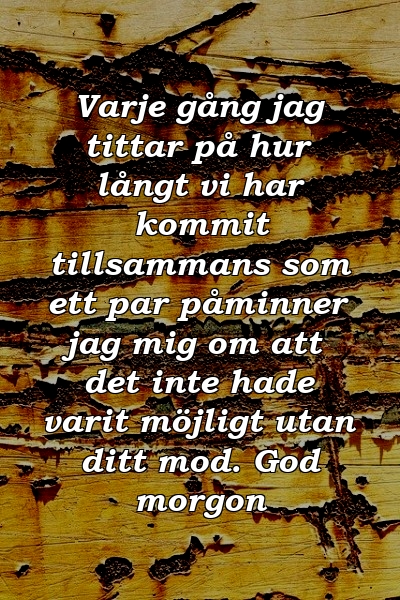 Varje gång jag tittar på hur långt vi har kommit tillsammans som ett par påminner jag mig om att det inte hade varit möjligt utan ditt mod. God morgon