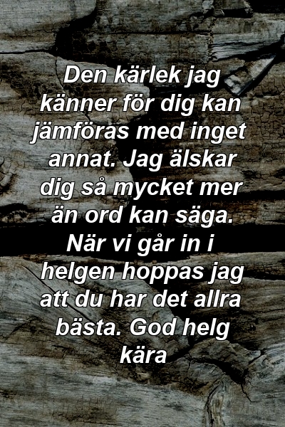 Den kärlek jag känner för dig kan jämföras med inget annat. Jag älskar dig så mycket mer än ord kan säga. När vi går in i helgen hoppas jag att du har det allra bästa. God helg kära