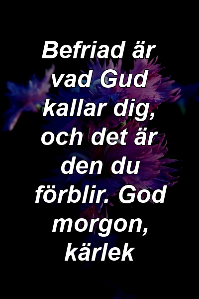 Befriad är vad Gud kallar dig, och det är den du förblir. God morgon, kärlek