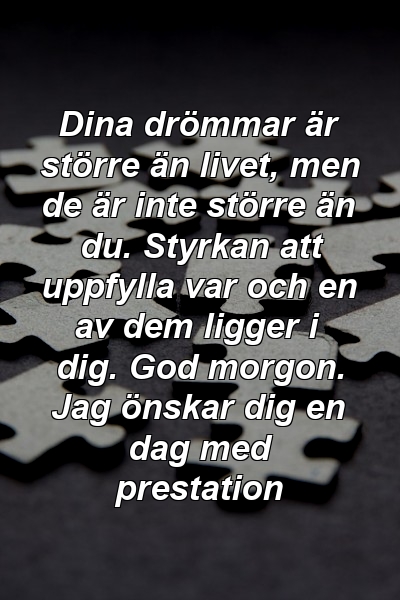 Dina drömmar är större än livet, men de är inte större än du. Styrkan att uppfylla var och en av dem ligger i dig. God morgon. Jag önskar dig en dag med prestation