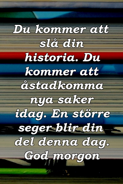 Du kommer att slå din historia. Du kommer att åstadkomma nya saker idag. En större seger blir din del denna dag. God morgon